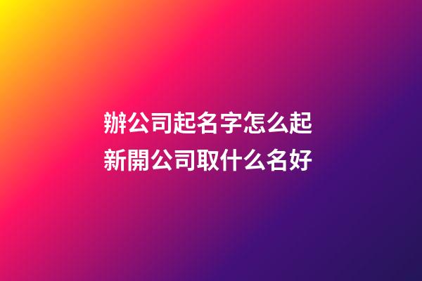 辦公司起名字怎么起 新開公司取什么名好-第1張-公司起名-玄機派
